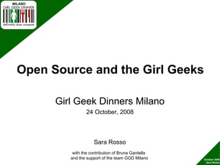 MILANO
October 2008
Sara Rosso
Open Source and the Girl Geeks
Girl Geek Dinners Milano
24 October, 2008
with the contribution of Bruna Gardella
and the support of the team GGD Milano
Sara Rosso
 