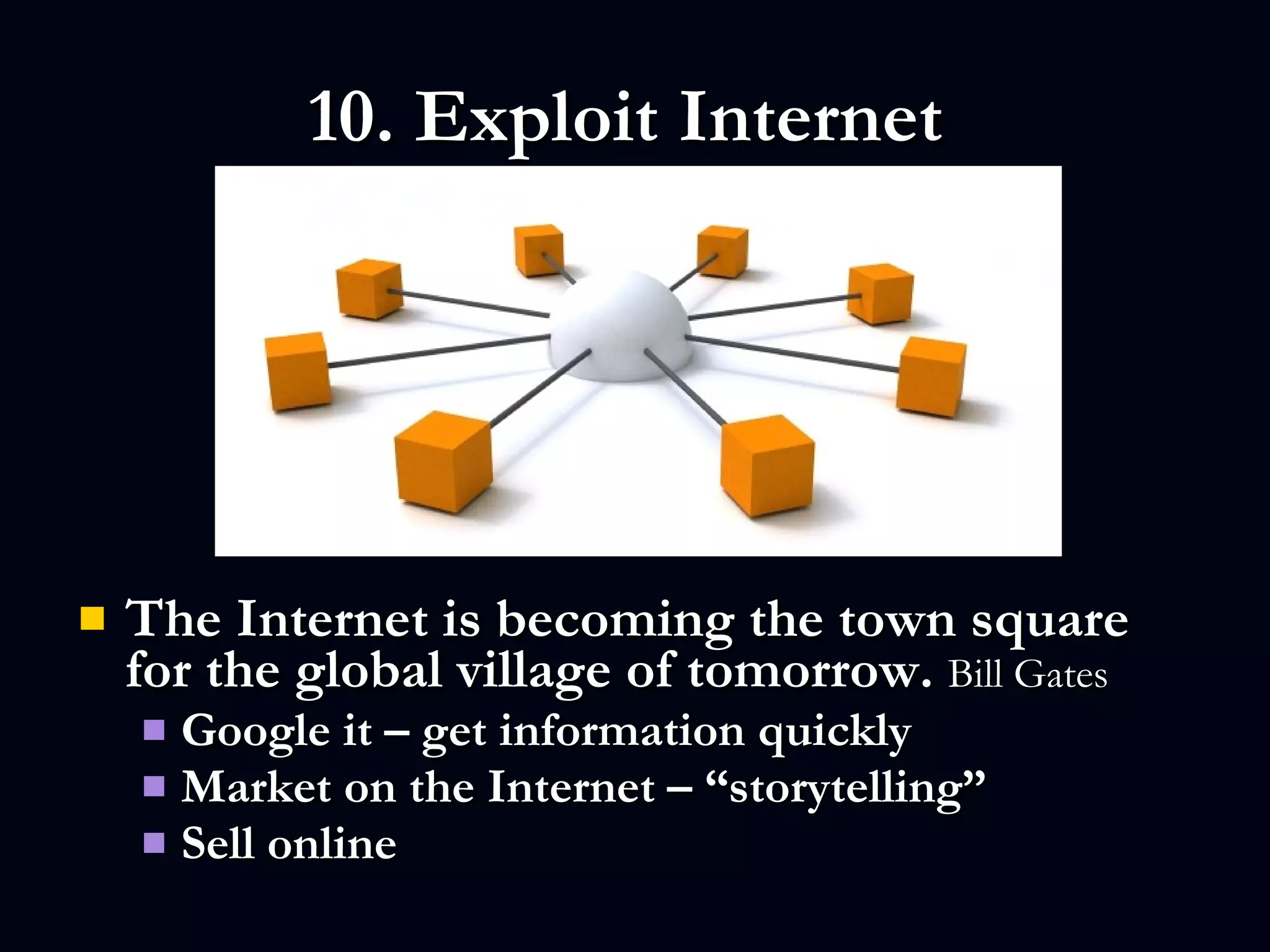 10. Exploit Internet  The Internet is becoming the town square for the global village of tomorrow.  Bill Gates   Google it – get information quickly  Market on the Internet – “storytelling” Sell online  