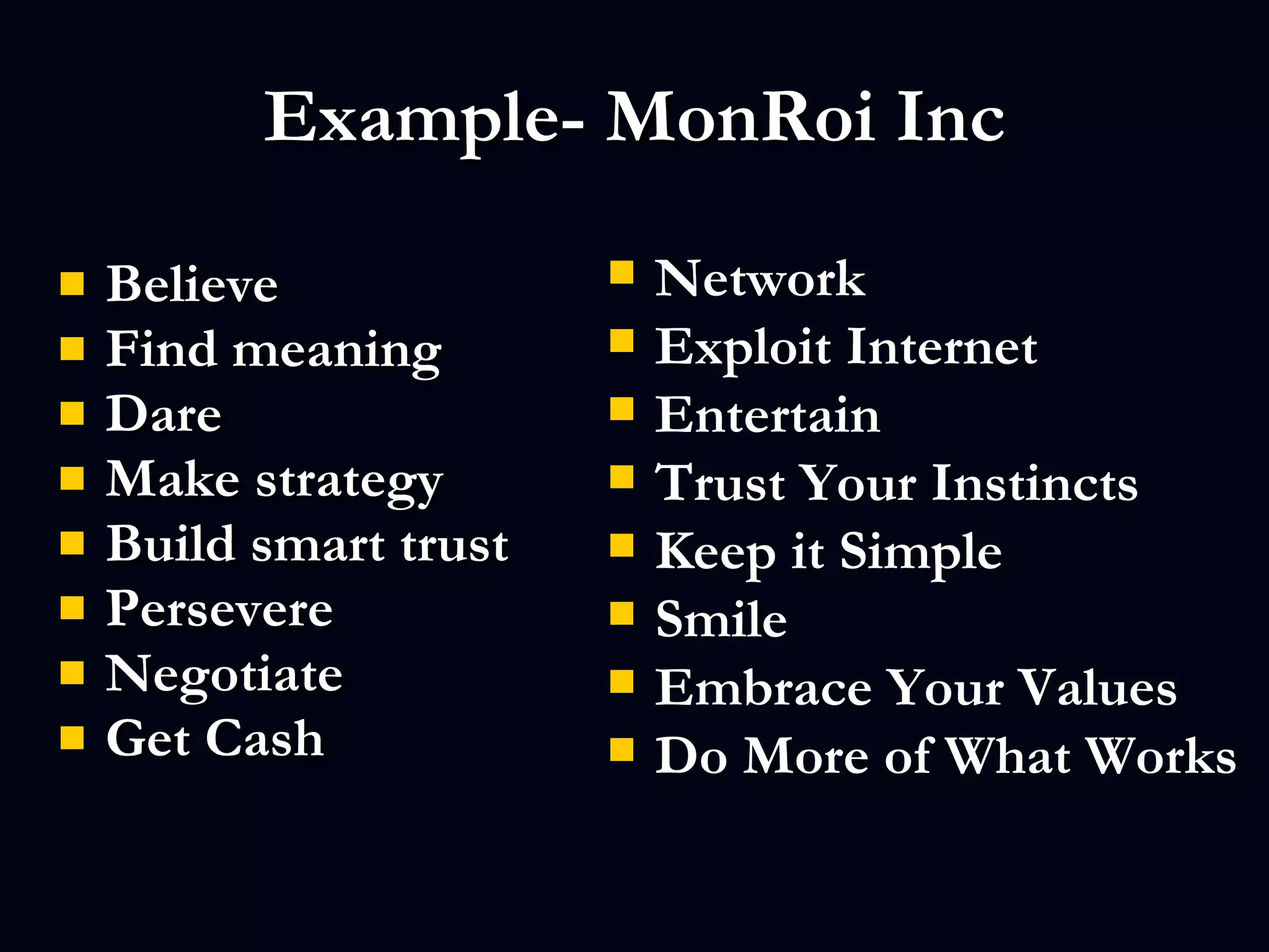 Example- MonRoi Inc Believe Find meaning  Dare Make strategy Build smart trust Persevere Negotiate Get Cash Network  Exploit Internet  Entertain  Trust Your Instincts  Keep it Simple Smile  Embrace Your Values Do More of What Works  