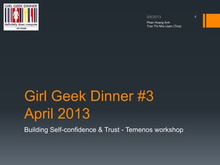 Girl Geek Dinner #3
April 2013
1
Phan Hoang Anh
Tran Thi Nha Uyen (Tina)
Building Self-confidence & Trust - Temenos workshop
 
