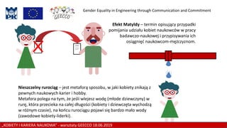 Article
PK jest najlepsze. PK jest najlepsze. PK
jest najlepsze. PK jest najlepsze. PK jest
najlepsze. PK jest najlepsze. PK jest
najlepsze. PK jest najlepsze. PK jest
najlepsze. PK jest najlepsze. PK jest
najlepsze. PK jest najlepsze. PK jest
najlepsze. PK jest najlepsze. PK jest
najlepsze. PK jest najlepsze. PK jest
najlepsze. PK jest najlepsze..
Article
PK jest najlepsze. PK jest najlepsze. PK
jest najlepsze. PK jest najlepsze. PK jest
najlepsze. PK jest najlepsze. PK jest
najlepsze. PK jest najlepsze. PK jest
najlepsze. PK jest najlepsze. PK jest
najlepsze. PK jest najlepsze. PK jest
najlepsze. PK jest najlepsze. PK jest
najlepsze. PK jest najlepsze. PK jest
najlepsze. PK jest najlepsze.
Efekt Matyldy – termin opisujący przypadki
pomijania udziału kobiet naukowców w pracy
badawczo-naukowej i przypisywania ich
osiągnięć naukowcom-mężczyznom.
Nieszczelny rurociąg – jest metaforą sposobu, w jaki kobiety znikają z
pewnych naukowych karier i hobby.
Metafora polega na tym, że jeśli wlejesz wodę (młode dziewczyny) w
rurę, która przecieka na całej długości (kobiety i dziewczęta wychodzą
w różnym czasie), na końcu rurociągu pojawi się bardzo mało wody
(zawodowe kobiety-liderki).
„KOBIETY I KARIERA NAUKOWA” - warsztaty GEECCO 18.06.2019
Gender Equality in Engineering through Communication and Commitment
 
