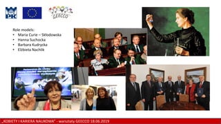 „KOBIETY I KARIERA NAUKOWA” - warsztaty GEECCO 18.06.2019
Role models:
• Maria Curie – Skłodowska
• Hanna Suchocka
• Barbara Kudrycka
• Elżbieta Nachlik
 