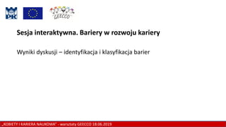 „KOBIETY I KARIERA NAUKOWA” - warsztaty GEECCO 18.06.2019
Sesja interaktywna. Bariery w rozwoju kariery
Wyniki dyskusji – identyfikacja i klasyfikacja barier
 