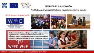 „KOBIETY I KARIERA NAUKOWA” - warsztaty GEECCO 18.06.2019
SIECI KOBIET NAUKOWCÓW
WFEO, Women in Engineering SC;
Przykłady wspólnych działań kobiet w nauce i w inżynierii w świecie
 