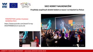 „KOBIETY I KARIERA NAUKOWA” - warsztaty GEECCO 18.06.2019
SIECI KOBIET NAUKOWCÓW
PERSPEKTYWY, polska inicjatywa
WOMENinTECH
Przykłady wspólnych działań kobiet w nauce i w inżynierii w Polsce
https://www.youtube.com/watch?v=tay
D4LKP940&feature=youtu.be
 