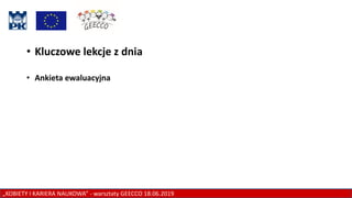 „KOBIETY I KARIERA NAUKOWA” - warsztaty GEECCO 18.06.2019
• Kluczowe lekcje z dnia
• Ankieta ewaluacyjna
 