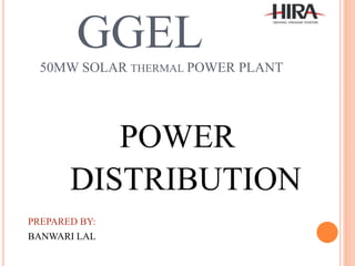 GGEL
50MW SOLAR THERMAL POWER PLANT
POWER
DISTRIBUTION
PREPARED BY:
BANWARI LAL
 