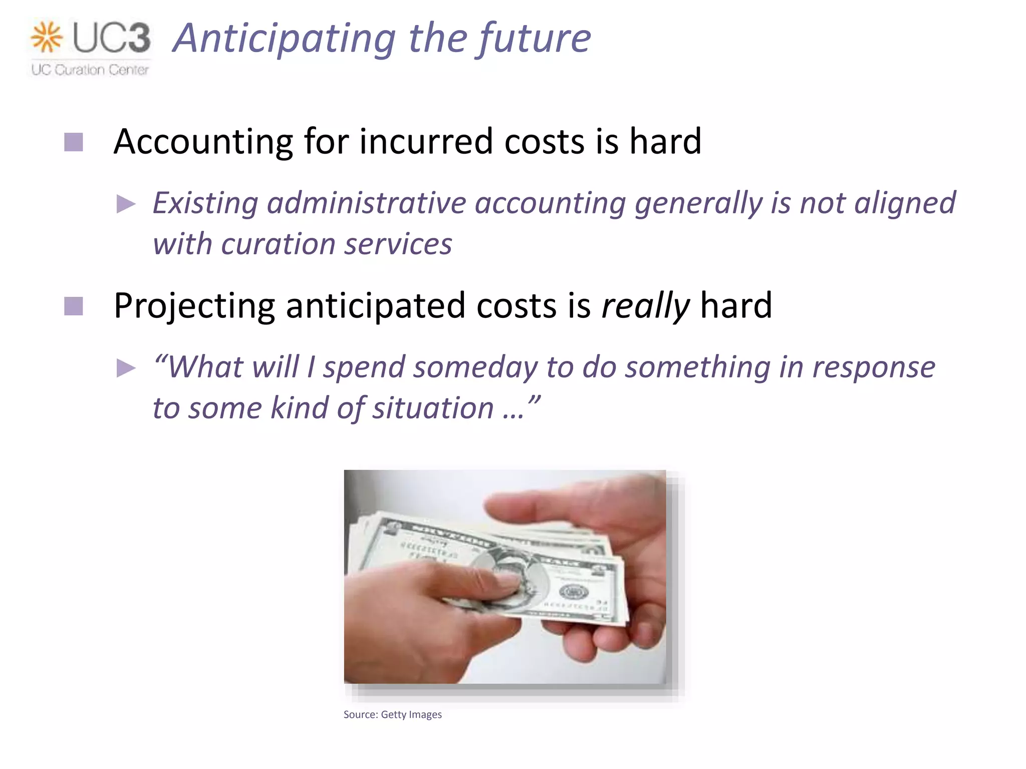  Accounting for incurred costs is hard
► Existing administrative accounting generally is not aligned
with curation services
 Projecting anticipated costs is really hard
► “What will I spend someday to do something in response
to some kind of situation …”
Source: Getty Images
Anticipating the future
 