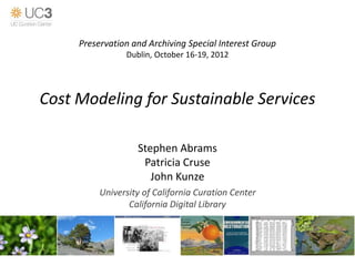 Cost Modeling for Sustainable Services
Stephen Abrams
Patricia Cruse
John Kunze
University of California Curation Center
California Digital Library
Preservation and Archiving Special Interest Group
Dublin, October 16-19, 2012
 