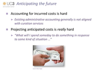  Accounting for incurred costs is hard
► Existing administrative accounting generally is not aligned
with curation services
 Projecting anticipated costs is really hard
► “What will I spend someday to do something in response
to some kind of situation …”
Source: Getty Images
Anticipating the future
 