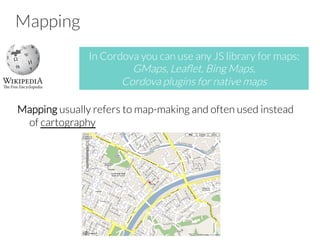 Mapping
Mapping usually refers to map-making and often used instead
of cartography
In Cordova you can use any JS library for maps:
GMaps, Leaﬂet, Bing Maps,
Cordova plugins for native maps
 