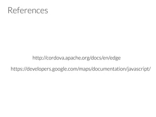 References
https://developers.google.com/maps/documentation/javascript/
http://cordova.apache.org/docs/en/edge
 