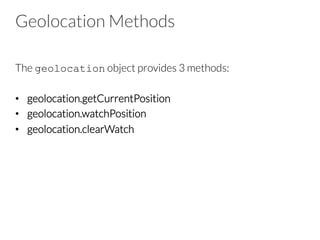 Geolocation Methods
The geolocation object provides 3 methods:
•  geolocation.getCurrentPosition
•  geolocation.watchPosition
•  geolocation.clearWatch
 