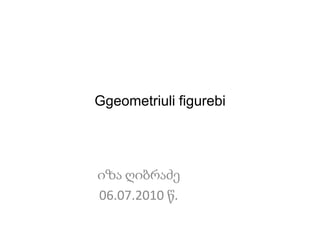 Ggeometriulifigurebi იზა ღიბრაძე 06.07.2010 წ. 