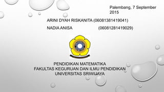 ARINI DYAH RISKANITA (06081381419041)
NADIA ANISA (06081281419029)
PENDIDIKAN MATEMATIKA
FAKULTAS KEGURUAN DAN ILMU PENDIDIKAN
UNIVERSITAS SRIWIJAYA
Palembang, 7 September
2015
 