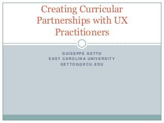 G U I S E P P E G E T TO
E AS T C AR O L I N A U N I V E R S I T Y
G E T TO G @ E C U . E D U
Creating Curricular
Partnerships with UX
Practitioners
 