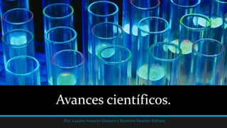 Avances científicos.
Por: Lazaro Anuario Dariana y RamIrez Basurto Paloma
 