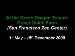At the Green Dragon Temple Green Gulch Farm (San Francisco Zen Center) 1 st  May - 15 th  December 2008 