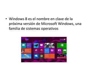 • Windows 8 es el nombre en clave de la
próxima versión de Microsoft Windows, una
familia de sistemas operativos
 