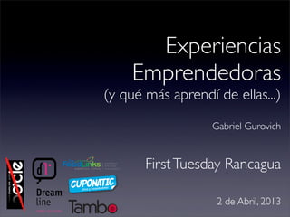 Experiencias
    Emprendedoras
(y qué más aprendí de ellas...)
                  Gabriel Gurovich


       First Tuesday Rancagua

                   2 de Abril, 2013
 