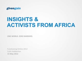 INSIGHTS &
ACTIVISTS FROM AFRICA
ONE WORLD. ZERO BARRIERS.




Fundraising Online 2012
Colin Habberton
15 May 2012
 
