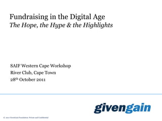 Fundraising in the Digital Age
       The Hope, the Hype & the Highlights




        SAIF Western Cape Workshop
        River Club, Cape Town
        28th October 2011




© 2011 GivenGain Foundation. Private and Confidential
 