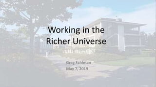 Working in the
Richer Universe
Greg Fahlman
May 7, 2019
 