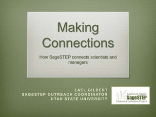 Making 
Connections 
How SageSTEP connects scientists and 
managers 
LAEL GILBERT 
SAGESTEP OUTREACH COORDINATOR 
UTAH STATE UNIVERSITY 
 