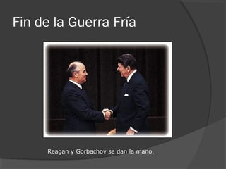 Fin de la Guerra Fría
Reagan y Gorbachov se dan la mano.
 