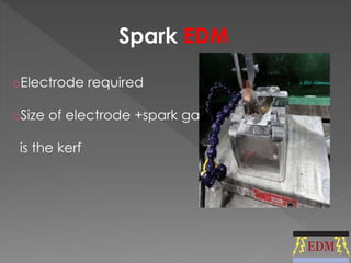 Spark EDM 
oElectrode required 
oSize of electrode +spark gap 
is the kerf 
 