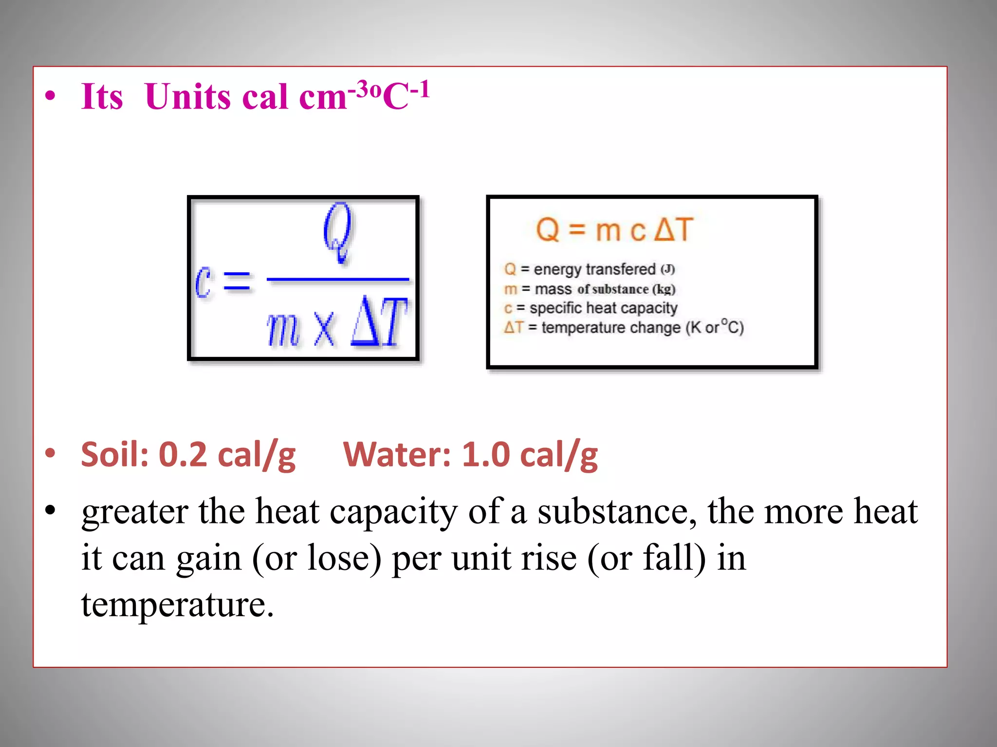 • Its Units cal cm-3oC-1
• Soil: 0.2 cal/g Water: 1.0 cal/g
• greater the heat capacity of a substance, the more heat
it can gain (or lose) per unit rise (or fall) in
temperature.
 