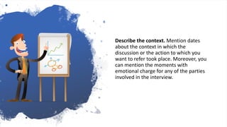 Describe the context. Mention dates
about the context in which the
discussion or the action to which you
want to refer took place. Moreover, you
can mention the moments with
emotional charge for any of the parties
involved in the interview.
 