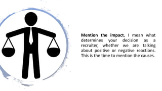 Mention the impact. I mean what
determines your decision as a
recruiter, whether we are talking
about positive or negative reactions.
This is the time to mention the causes.
 