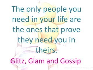 The onlypeopleyouneed in your life are the onesthat prove theyneedyou in theirs. Glitz, Glam and Gossip 