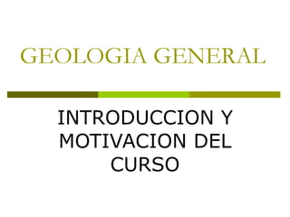 GEOLOGIA GENERAL INTRODUCCION Y MOTIVACION DEL CURSO 