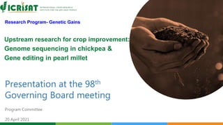 Research Program- Genetic Gains
Presentation at the 98th
Governing Board meeting
Program Committee
20 April 2021
Upstream research for crop improvement:
Genome sequencing in chickpea &
Gene editing in pearl millet
 