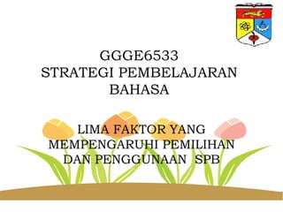 GGGE6533
STRATEGI PEMBELAJARAN
       BAHASA

   LIMA FAKTOR YANG
MEMPENGARUHI PEMILIHAN
 DAN PENGGUNAAN SPB
 