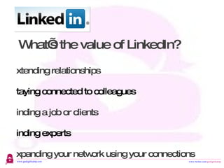 What’s the value of LinkedIn? Extending relationships Staying connected to colleagues Finding a job or clients Finding experts Expanding your network using your connections Growing your reputation using thought leadership 