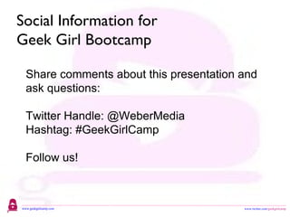 Social Information for  Geek Girl Bootcamp Share comments about this presentation and ask questions: Twitter Handle: @WeberMedia Hashtag: #GeekGirlCamp Follow us! 