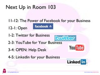Next Up in Room 103 11-12: The Power of Facebook for your Business 12-1: Open 1-2: Twitter for Business 2-3: YouTube for Your Business 3-4: OPEN: Help Desk 4-5: Linkedin for your Business 