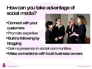 How can you take advantage of social media?  Connect with your customers  Promote expertise Build a following by blogging Gain a presence in social communities Make connections with local business owners 