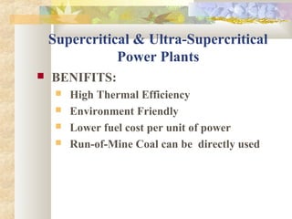 Supercritical & Ultra-Supercritical
Power Plants
 BENIFITS:
 High Thermal Efficiency
 Environment Friendly
 Lower fuel cost per unit of power
 Run-of-Mine Coal can be directly used
 