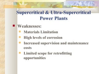  Weaknesses:
 Materials Limitation
 High levels of corrosion
 Increased supervision and maintenance
costs
 Limited scope for retrofitting
opportunities
Supercritical & Ultra-Supercritical
Power Plants
 