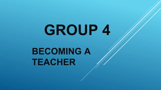 GROUP 4
BECOMING A
TEACHER
 