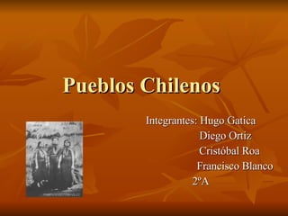 Pueblos Chilenos  Integrantes: Hugo Gatica Diego Ortiz Cristóbal Roa Francisco Blanco 2ºA 
