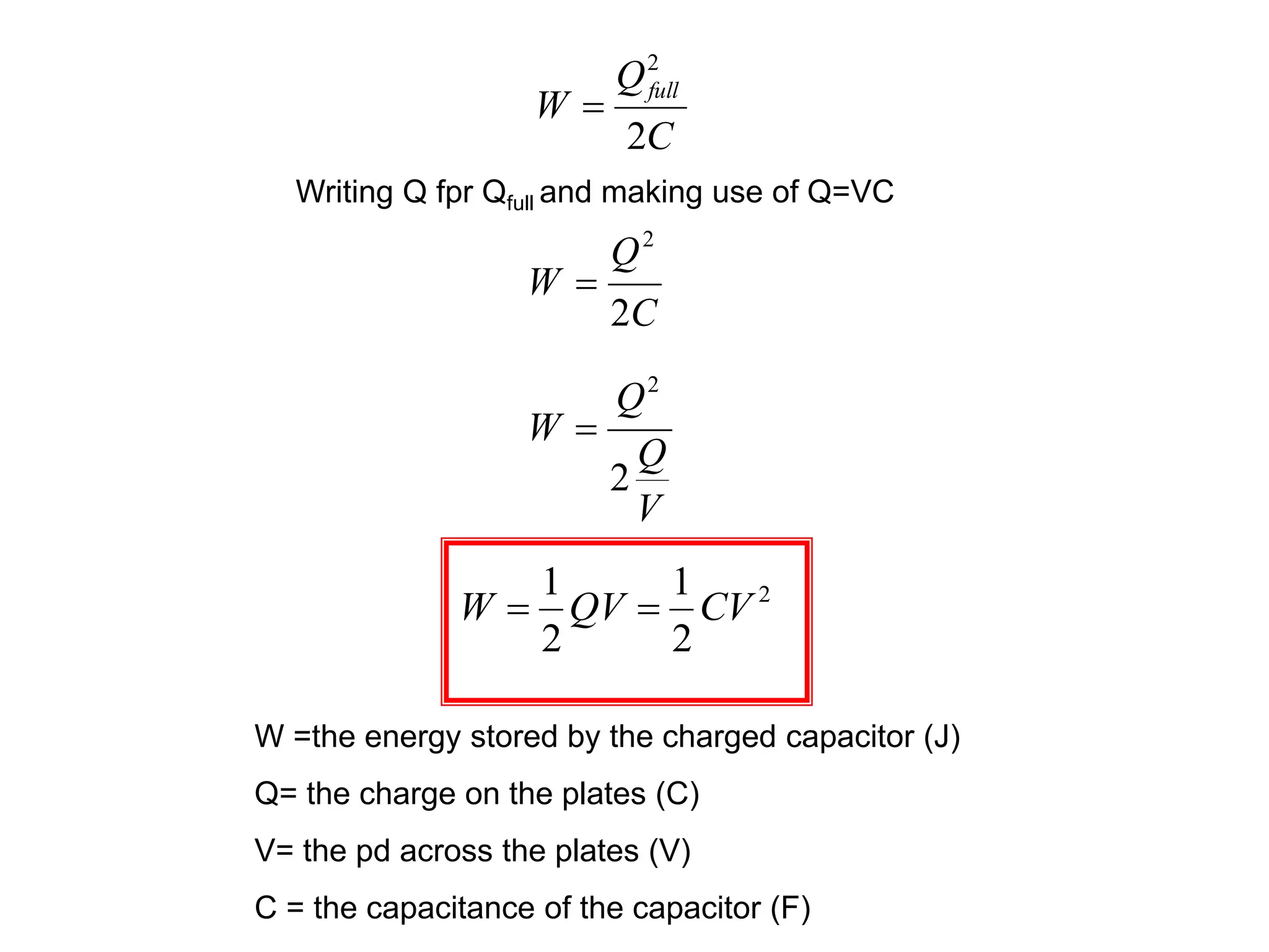 C
Q
W
full
2
2

Writing Q fpr Qfull and making use of Q=VC
C
Q
W
2
2

V
Q
Q
W
2
2

2
2
1
2
1
CV
QV
W 

W =the energy stored by the charged capacitor (J)
Q= the charge on the plates (C)
V= the pd across the plates (V)
C = the capacitance of the capacitor (F)
 