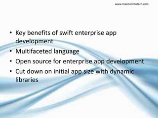 • Key benefits of swift enterprise app
development
• Multifaceted language
• Open source for enterprise app development
• Cut down on initial app size with dynamic
libraries
www.macmininfotech.com
 
