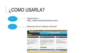¿COMO USARLA?
1 Ingresamos a
http://www.creativecommons.com/
2 Hacemos clic en “choose a license”
 