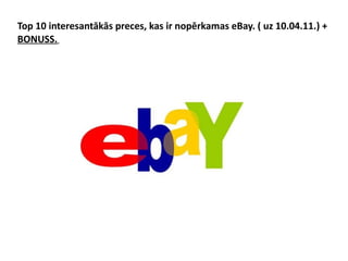 Top 10 interesantākās preces, kas ir nopērkamas eBay. ( uz 10.04.11.) +  BONUSS.   