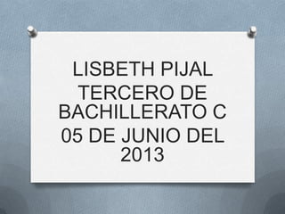 LISBETH PIJAL
TERCERO DE
BACHILLERATO C
05 DE JUNIO DEL
2013
 